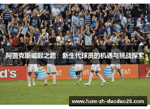 阿贾克斯崛起之路:新生代球员的机遇与挑战探索 阿贾克斯崛起之路:新生代球员的机遇与挑战探索