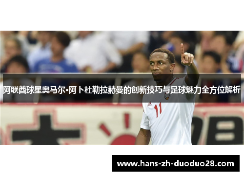 阿联酋球星奥马尔·阿卜杜勒拉赫曼的创新技巧与足球魅力全方位解析 阿联酋球星奥马尔·阿卜杜勒拉赫曼的创新技巧与足球魅力全方位解析