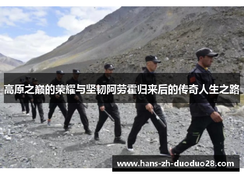 高原之巅的荣耀与坚韧阿劳霍归来后的传奇人生之路 高原之巅的荣耀与坚韧阿劳霍归来后的传奇人生之路