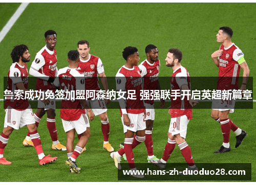 鲁索成功免签加盟阿森纳女足 强强联手开启英超新篇章 鲁索成功免签加盟阿森纳女足 强强联手开启英超新篇章